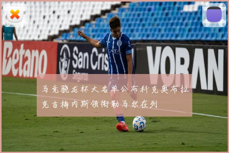 马竞骁龙杯大名单公布科克奥布拉克吉梅内斯领衔勒马尔在列