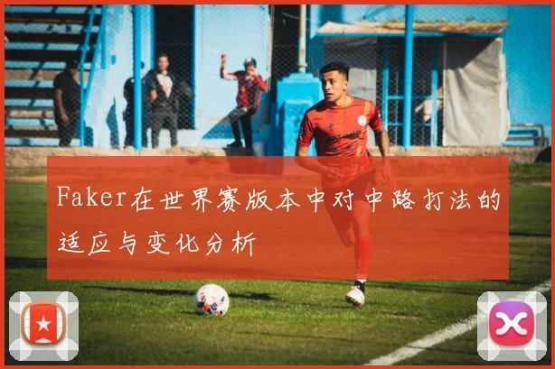 Faker在世界赛版本中对中路打法的适应与变化分析